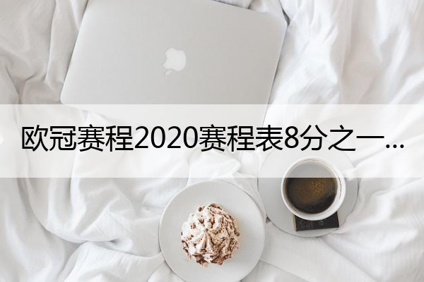 歐冠賽程2020賽程表8分之一(歐冠賽程2020賽程表8強(qiáng))
